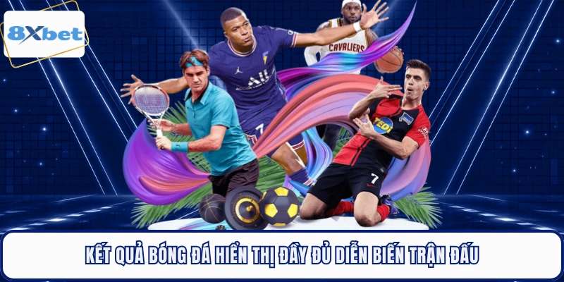 Kết quả bóng đá hiển thị đầy đủ diễn biến trận đấu